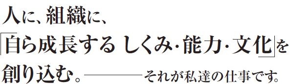 人に組織に、「自ら成長するしくみ・能力・しかけを創り込む」〜それが私達の仕事です。